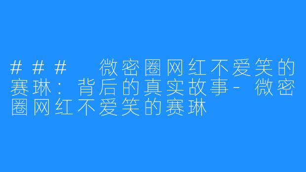 ### 微密圈网红不爱笑的赛琳：背后的真实故事-微密圈网红不爱笑的赛琳