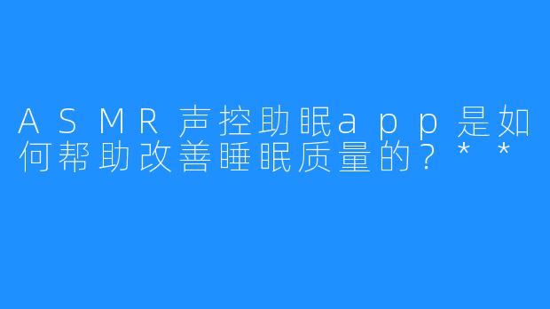 ASMR声控助眠app是如何帮助改善睡眠质量的？**