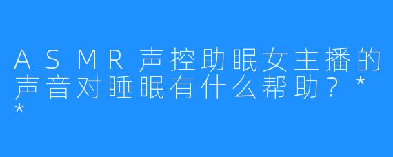 ASMR声控助眠女主播的声音对睡眠有什么帮助？**