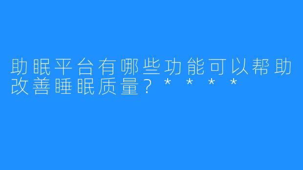 助眠平台有哪些功能可以帮助改善睡眠质量？****