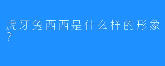 虎牙兔西西是什么样的形象?