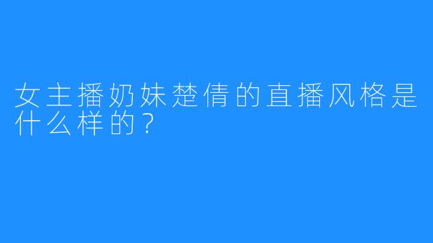 女主播奶妹楚倩的直播风格是什么样的？