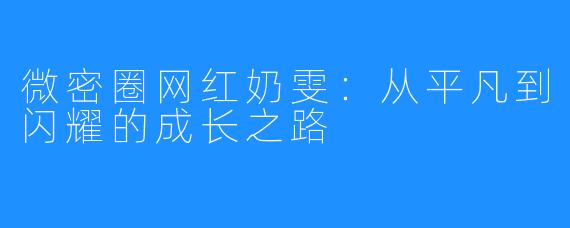 微密圈网红奶雯:从平凡到闪耀的成长之路