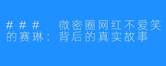 ### 微密圈网红不爱笑的赛琳：背后的真实故事