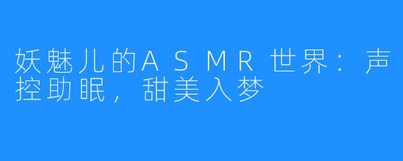 妖魅儿的ASMR世界：声控助眠，甜美入梦