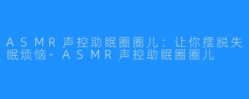 ASMR声控助眠圈圈儿：让你摆脱失眠烦恼-ASMR声控助眠圈圈儿