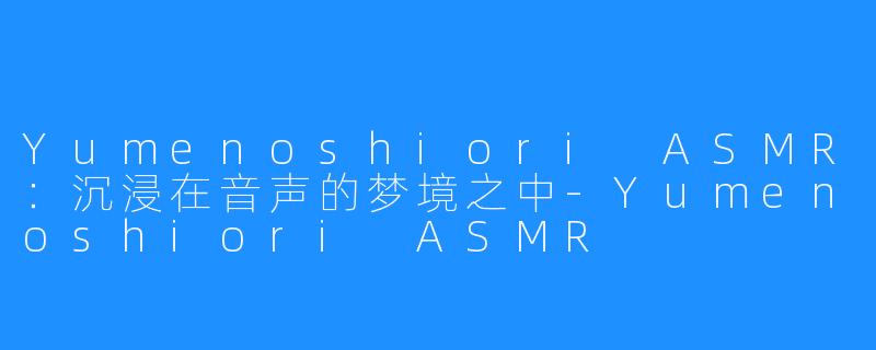 Yumenoshiori ASMR:沉浸在音声的梦境之中-Yumenoshiori ASMR