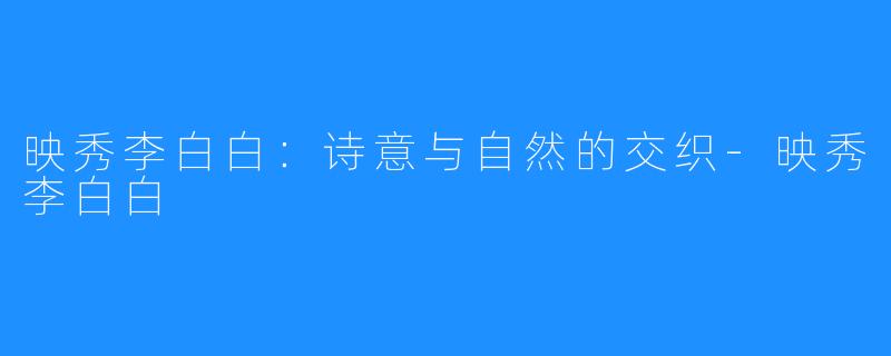映秀李白白:诗意与自然的交织-映秀李白白
