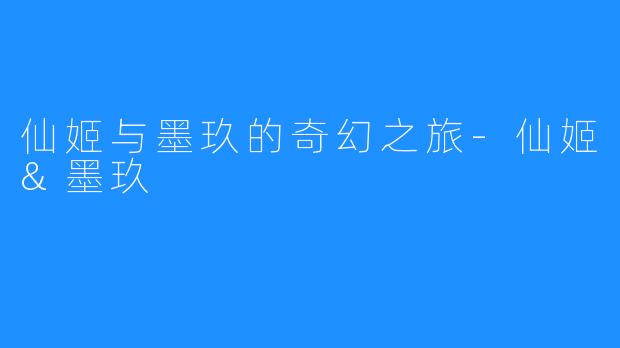 仙姬与墨玖的奇幻之旅-仙姬&墨玖
