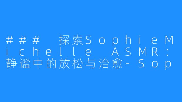 ### 探索SophieMichelle ASMR:静谧中的放松与治愈-SophieMichelle ASMR