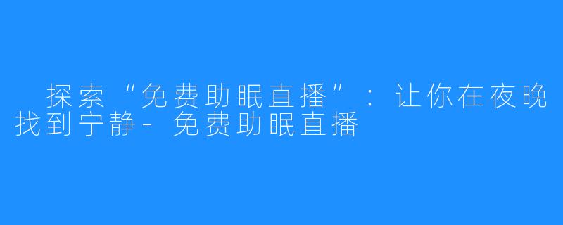 探索“免费助眠直播”:让你在夜晚找到宁静-免费助眠直播