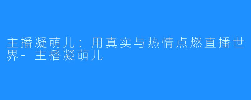 主播凝萌儿:用真实与热情点燃直播世界-主播凝萌儿