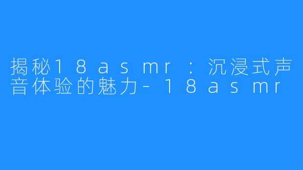 揭秘18asmr:沉浸式声音体验的魅力-18asmr