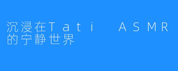 沉浸在Tati ASMR的宁静世界