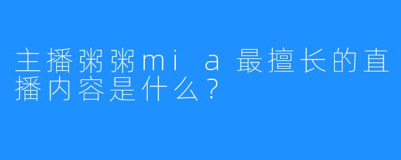 主播粥粥mia最擅长的直播内容是什么?