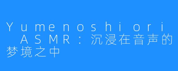 Yumenoshiori ASMR:沉浸在音声的梦境之中
