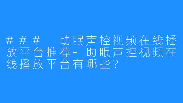 ### 助眠声控视频在线播放平台推荐-助眠声控视频在线播放平台有哪些?