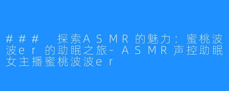 ### 探索ASMR的魅力：蜜桃波波er的助眠之旅-ASMR声控助眠女主播蜜桃波波er