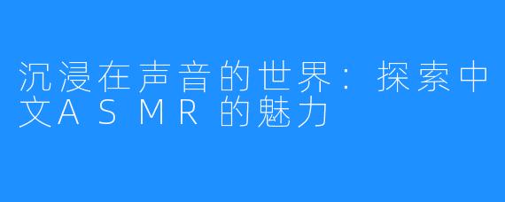 沉浸在声音的世界:探索中文ASMR的魅力