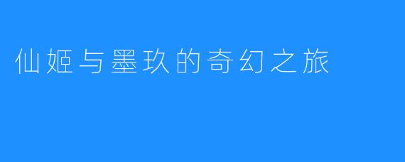 仙姬与墨玖的奇幻之旅