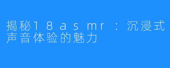 揭秘18asmr:沉浸式声音体验的魅力
