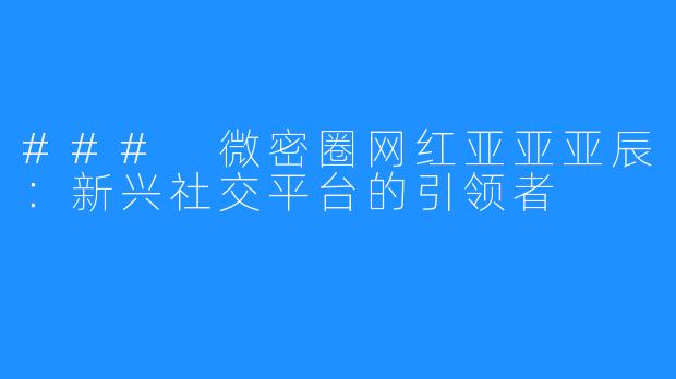 ### 微密圈网红亚亚亚辰:新兴社交平台的引领者