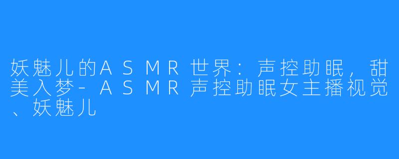 妖魅儿的ASMR世界：声控助眠，甜美入梦-ASMR声控助眠女主播视觉、妖魅儿