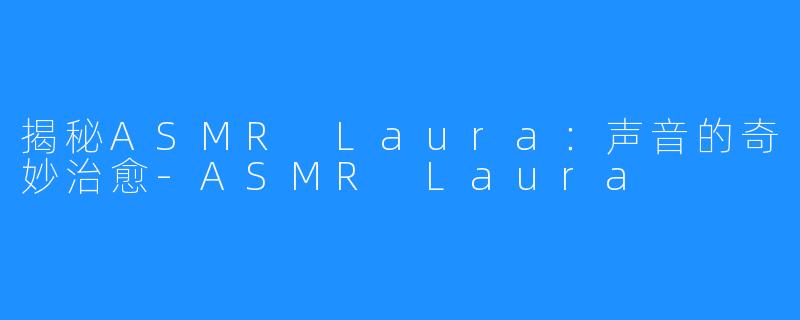 揭秘ASMR Laura:声音的奇妙治愈-ASMR Laura