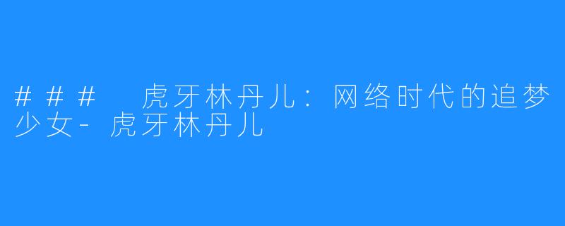 ### 虎牙林丹儿：网络时代的追梦少女-虎牙林丹儿