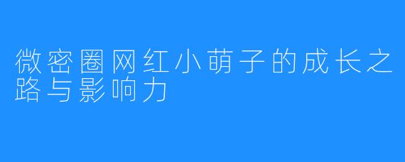 微密圈网红小萌子的成长之路与影响力