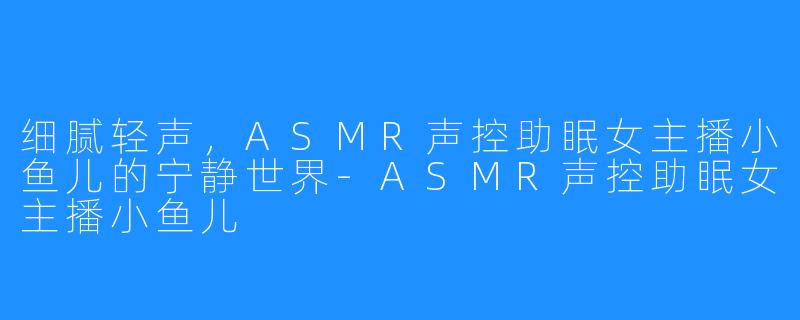 细腻轻声，ASMR声控助眠女主播小鱼儿的宁静世界-ASMR声控助眠女主播小鱼儿