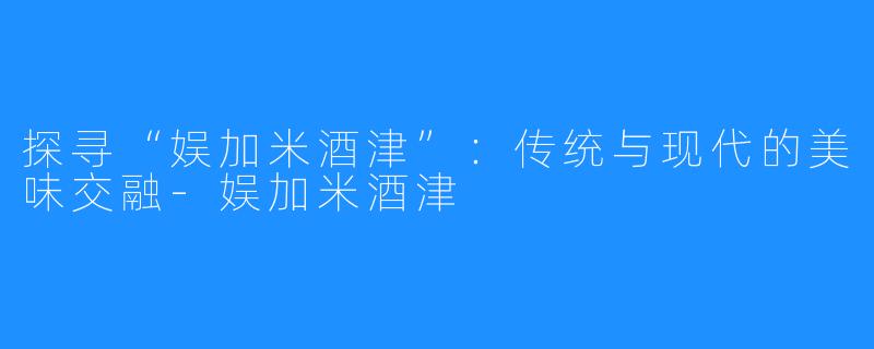 探寻“娱加米酒津”:传统与现代的美味交融-娱加米酒津