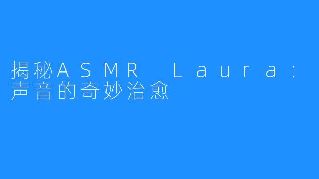 揭秘ASMR Laura:声音的奇妙治愈