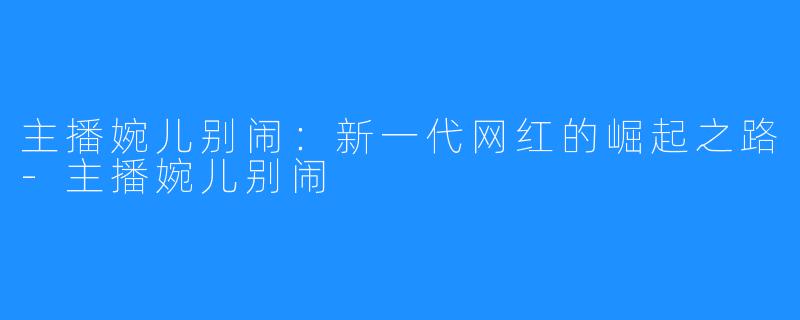 主播婉儿别闹:新一代网红的崛起之路-主播婉儿别闹