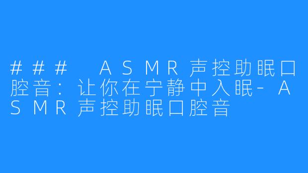 ### ASMR声控助眠口腔音：让你在宁静中入眠-ASMR声控助眠口腔音