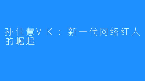 孙佳慧VK:新一代网络红人的崛起