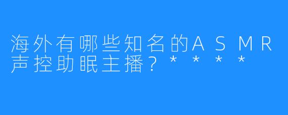 海外有哪些知名的ASMR声控助眠主播？****