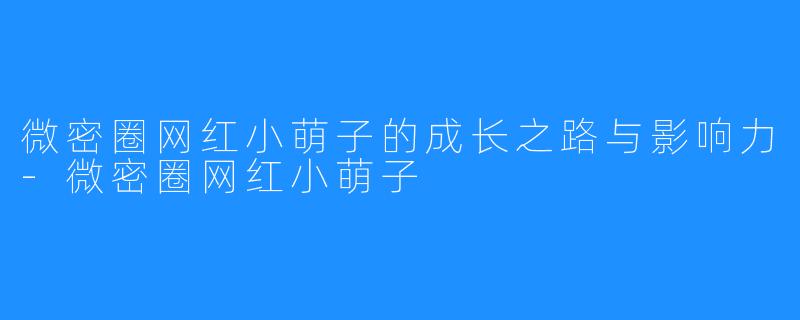 微密圈网红小萌子的成长之路与影响力-微密圈网红小萌子