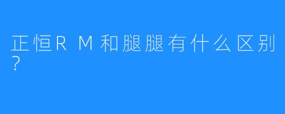 正恒RM和腿腿有什么区别?