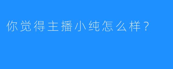 你觉得主播小纯怎么样?