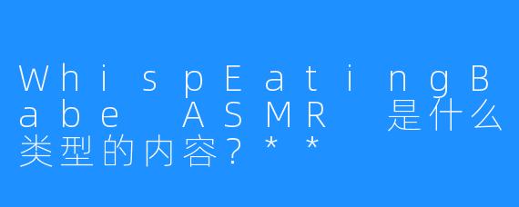 WhispEatingBabe ASMR 是什么类型的内容?**