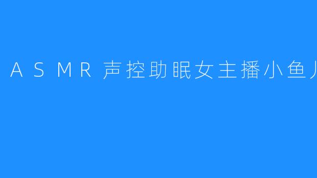 ASMR声控助眠女主播小鱼儿