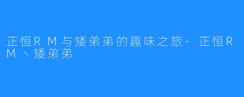 正恒RM与矮弟弟的趣味之旅-正恒RM丶矮弟弟