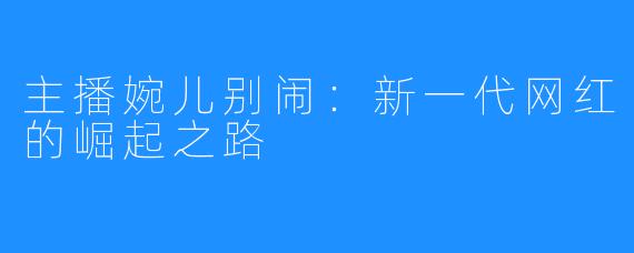 主播婉儿别闹:新一代网红的崛起之路