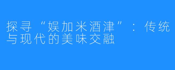探寻“娱加米酒津”:传统与现代的美味交融