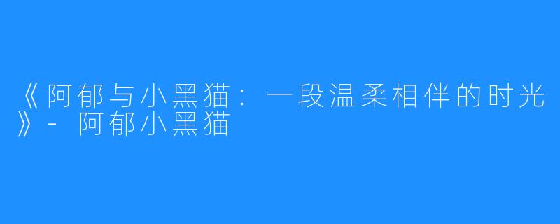 《阿郁与小黑猫:一段温柔相伴的时光》-阿郁小黑猫