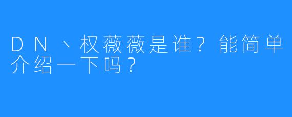 DN丶权薇薇是谁？能简单介绍一下吗？