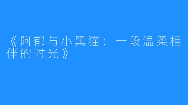 《阿郁与小黑猫:一段温柔相伴的时光》