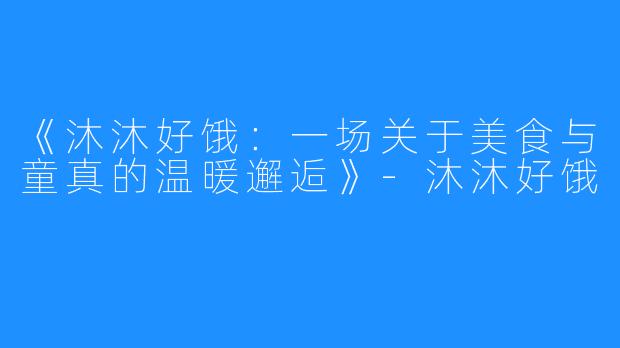 《沐沐好饿:一场关于美食与童真的温暖邂逅》-沐沐好饿