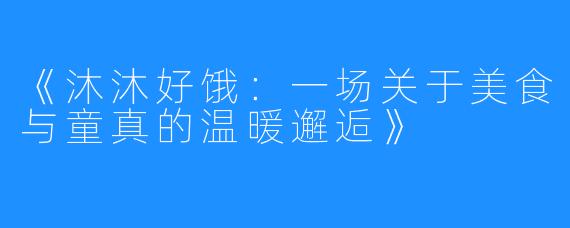 《沐沐好饿:一场关于美食与童真的温暖邂逅》